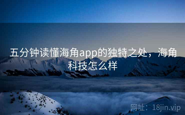 五分钟读懂海角app的独特之处,海角科技怎么样 五分钟读懂海角app的独特之处,海角科技怎么样