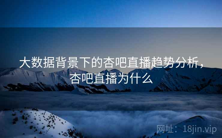 大数据背景下的杏吧直播趋势分析,杏吧直播为什么 大数据背景下的杏吧直播趋势分析,杏吧直播为什么
