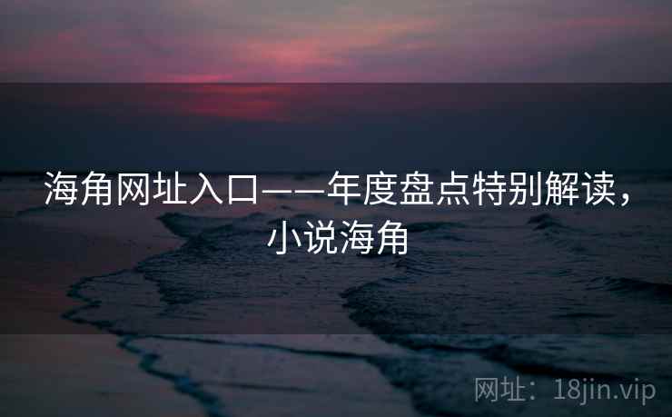 海角网址入口——年度盘点特别解读，小说海角