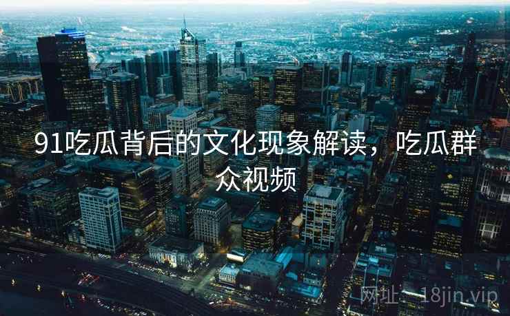 91吃瓜背后的文化现象解读,吃瓜群众视频 91吃瓜背后的文化现象解读,吃瓜群众视频