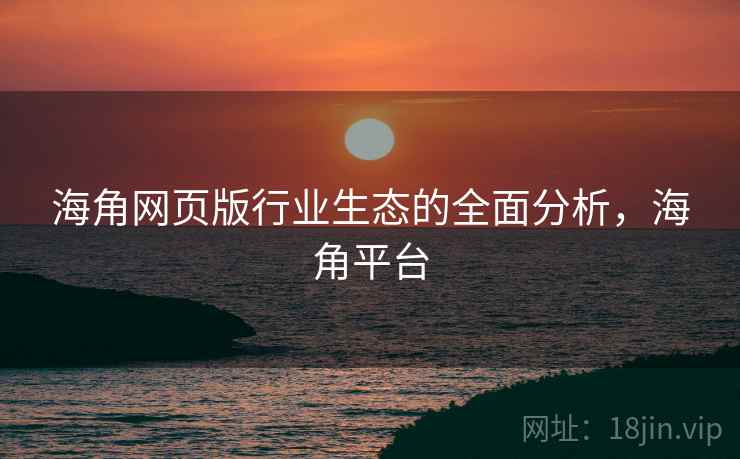 海角网页版行业生态的全面分析，海角平台