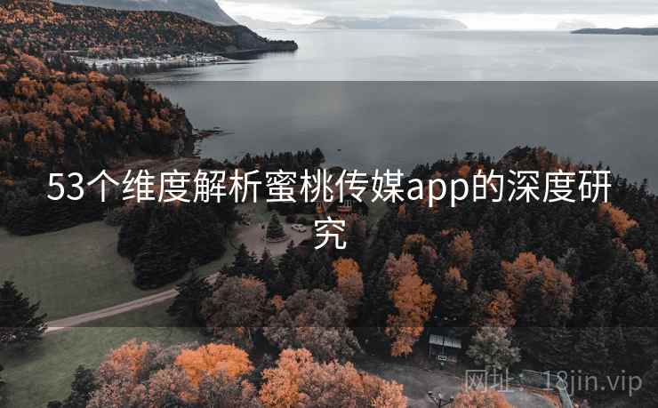 53个维度解析蜜桃传媒app的深度研究 53个维度解析蜜桃传媒app的深度研究