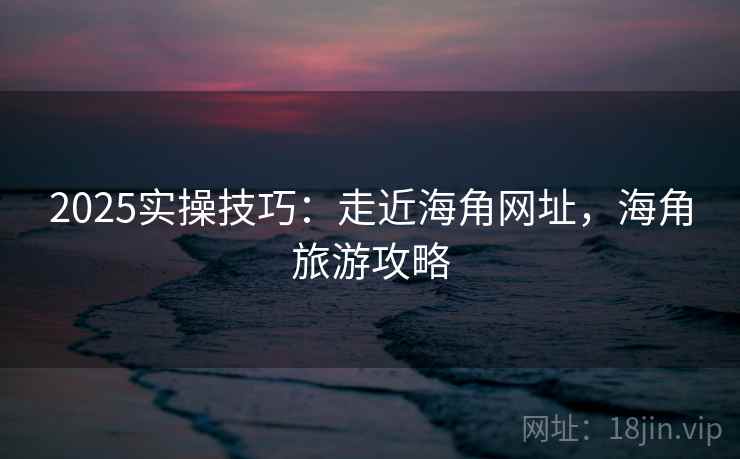 2025实操技巧：走近海角网址，海角旅游攻略