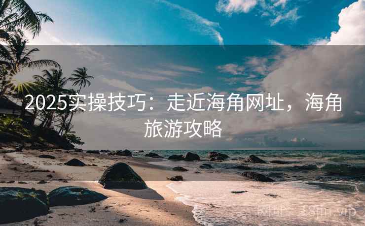 2025实操技巧：走近海角网址，海角旅游攻略