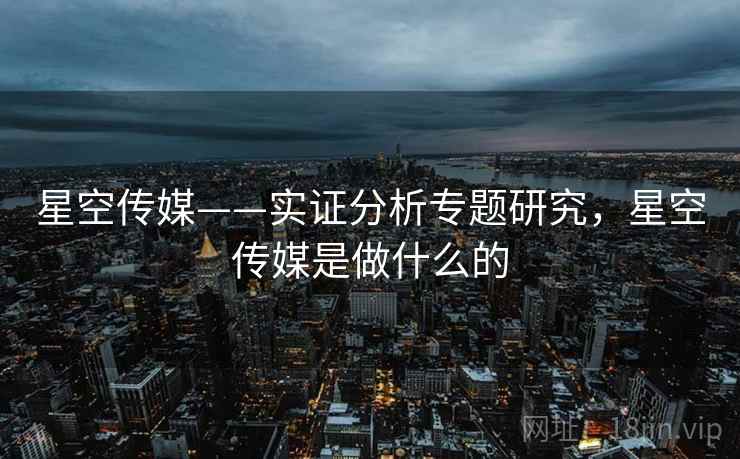 星空传媒——实证分析专题研究，星空传媒是做什么的