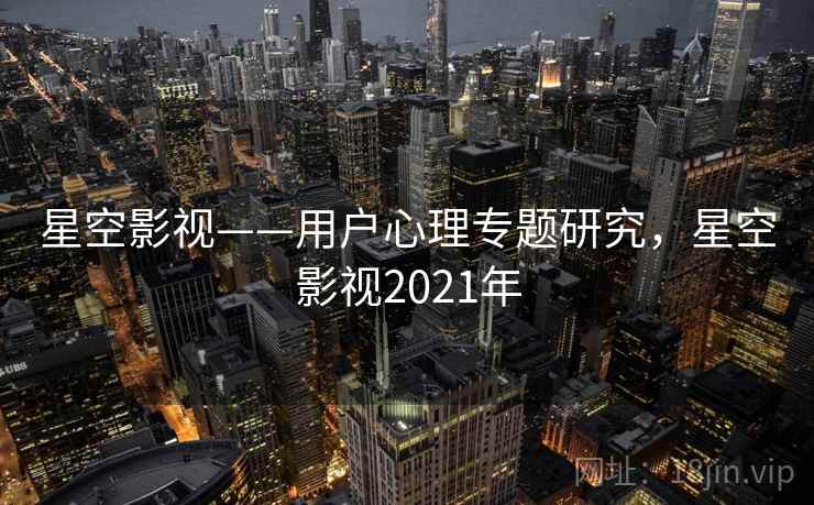 星空影视——用户心理专题研究,星空影视2021年 星空影视——用户心理专题研究,星空影视2021年