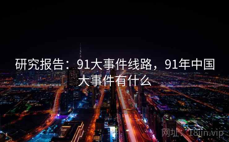 研究报告：91大事件线路，91年中国大事件有什么
